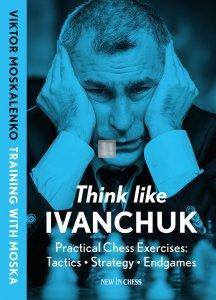 Think like Ivanchuk - Practical Chess Exercises: Tactics, Strategy, Endgames